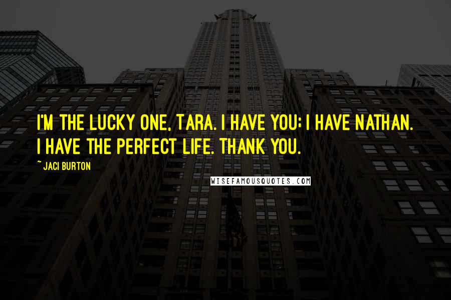 Jaci Burton Quotes: I'm the lucky one, Tara. I have you; I have Nathan. I have the perfect life. Thank you.