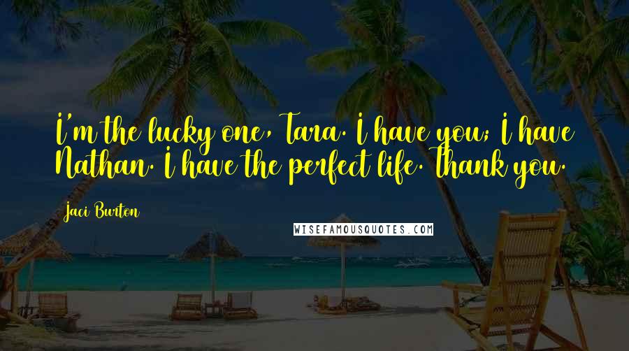 Jaci Burton Quotes: I'm the lucky one, Tara. I have you; I have Nathan. I have the perfect life. Thank you.