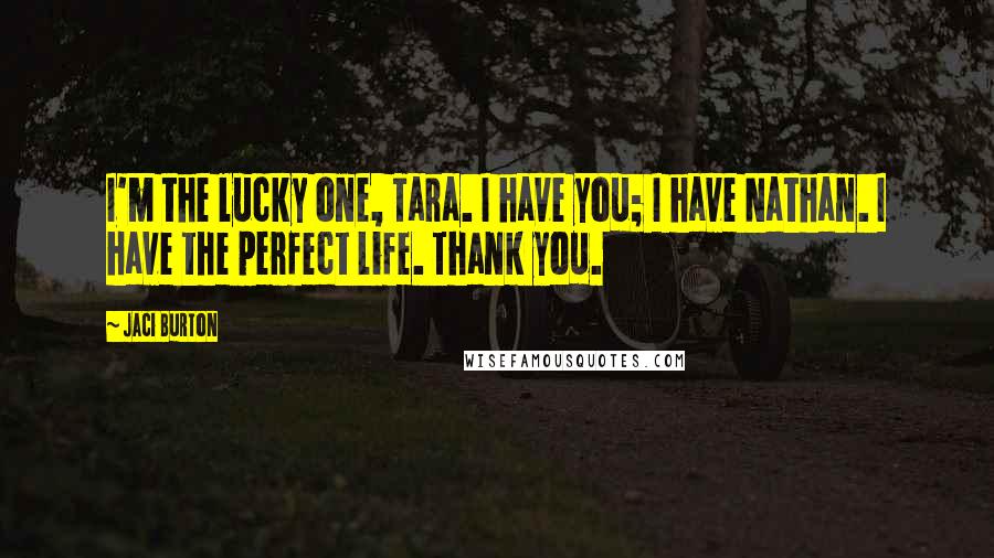 Jaci Burton Quotes: I'm the lucky one, Tara. I have you; I have Nathan. I have the perfect life. Thank you.