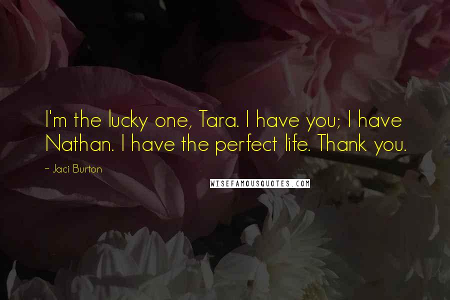 Jaci Burton Quotes: I'm the lucky one, Tara. I have you; I have Nathan. I have the perfect life. Thank you.