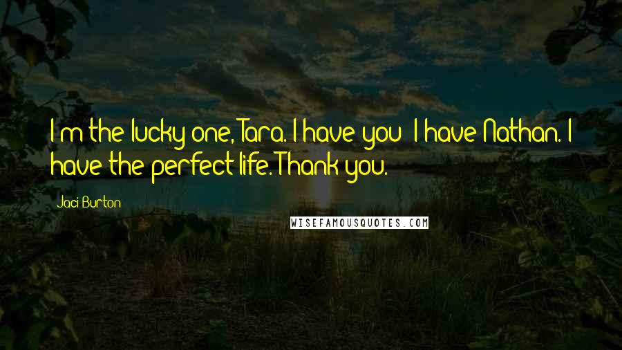 Jaci Burton Quotes: I'm the lucky one, Tara. I have you; I have Nathan. I have the perfect life. Thank you.