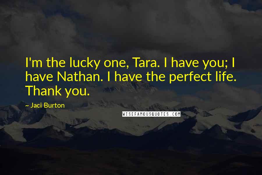 Jaci Burton Quotes: I'm the lucky one, Tara. I have you; I have Nathan. I have the perfect life. Thank you.