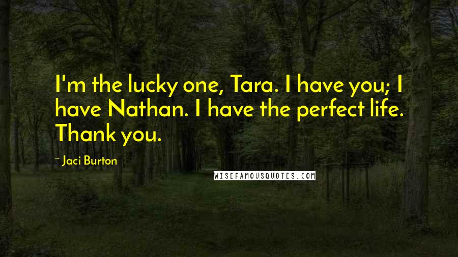 Jaci Burton Quotes: I'm the lucky one, Tara. I have you; I have Nathan. I have the perfect life. Thank you.