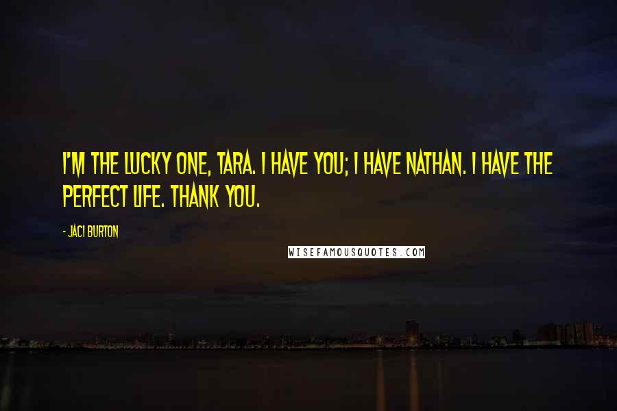 Jaci Burton Quotes: I'm the lucky one, Tara. I have you; I have Nathan. I have the perfect life. Thank you.