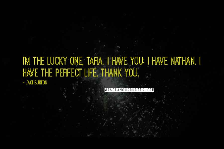 Jaci Burton Quotes: I'm the lucky one, Tara. I have you; I have Nathan. I have the perfect life. Thank you.