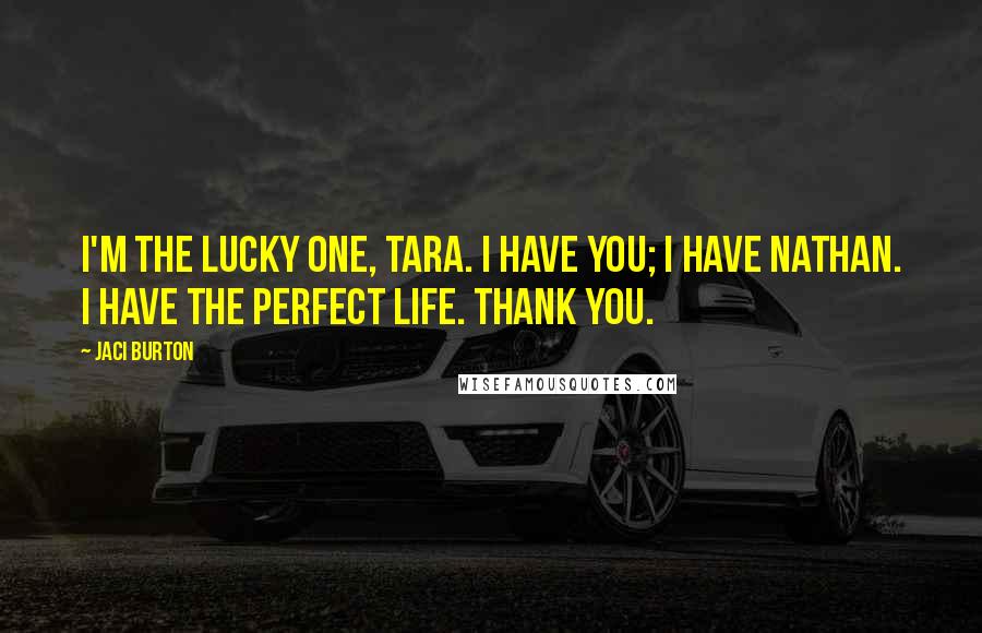 Jaci Burton Quotes: I'm the lucky one, Tara. I have you; I have Nathan. I have the perfect life. Thank you.