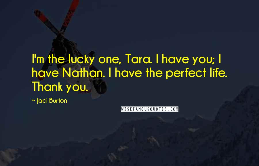 Jaci Burton Quotes: I'm the lucky one, Tara. I have you; I have Nathan. I have the perfect life. Thank you.