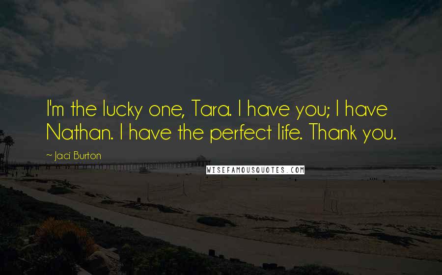 Jaci Burton Quotes: I'm the lucky one, Tara. I have you; I have Nathan. I have the perfect life. Thank you.