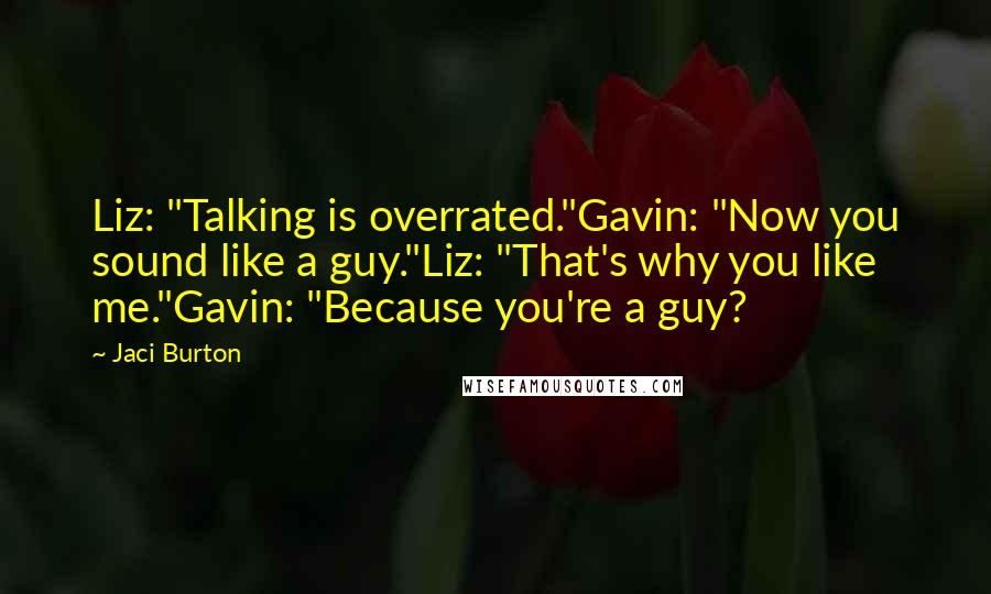 Jaci Burton Quotes: Liz: "Talking is overrated."Gavin: "Now you sound like a guy."Liz: "That's why you like me."Gavin: "Because you're a guy?