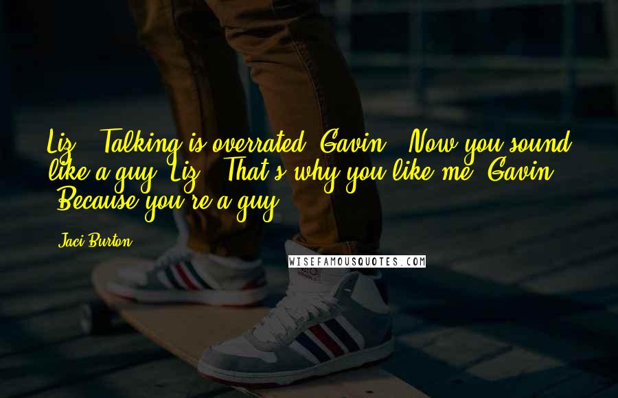 Jaci Burton Quotes: Liz: "Talking is overrated."Gavin: "Now you sound like a guy."Liz: "That's why you like me."Gavin: "Because you're a guy?