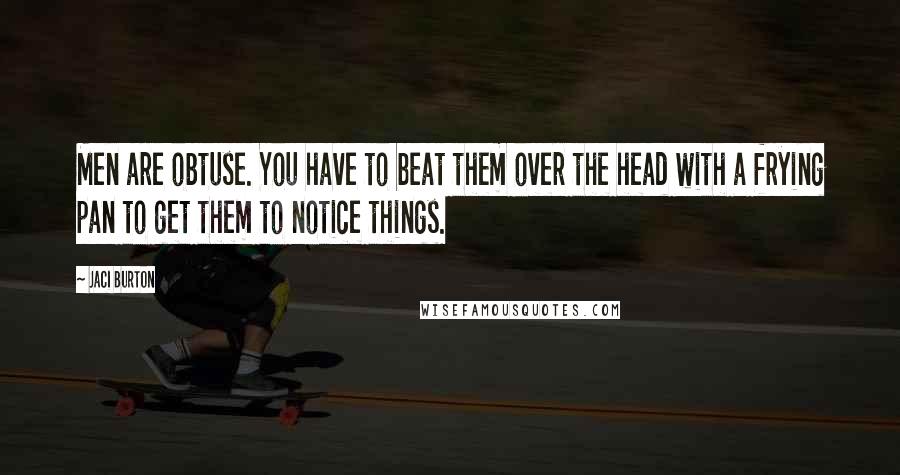 Jaci Burton Quotes: Men are obtuse. You have to beat them over the head with a frying pan to get them to notice things.