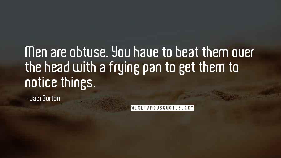Jaci Burton Quotes: Men are obtuse. You have to beat them over the head with a frying pan to get them to notice things.