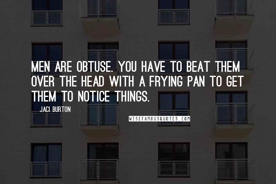 Jaci Burton Quotes: Men are obtuse. You have to beat them over the head with a frying pan to get them to notice things.