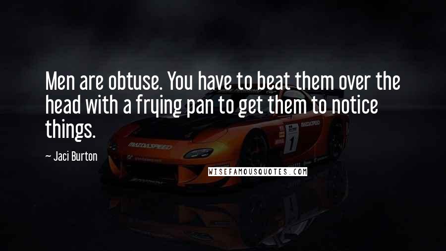 Jaci Burton Quotes: Men are obtuse. You have to beat them over the head with a frying pan to get them to notice things.