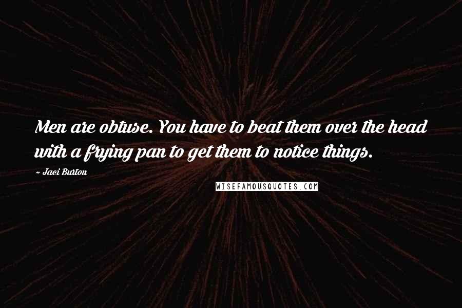 Jaci Burton Quotes: Men are obtuse. You have to beat them over the head with a frying pan to get them to notice things.