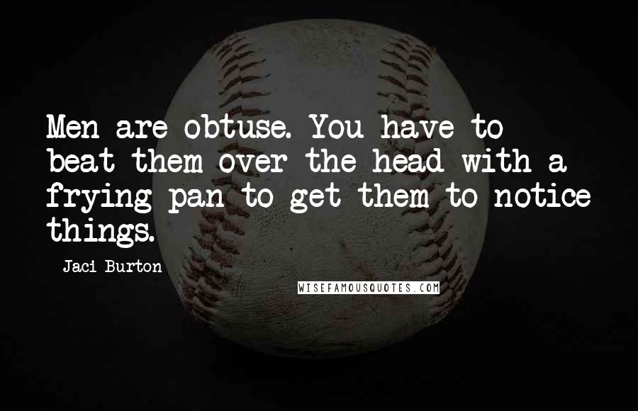 Jaci Burton Quotes: Men are obtuse. You have to beat them over the head with a frying pan to get them to notice things.