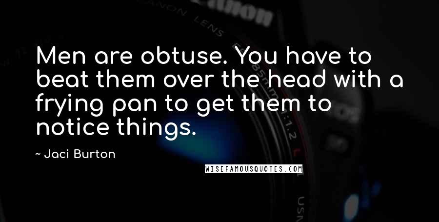 Jaci Burton Quotes: Men are obtuse. You have to beat them over the head with a frying pan to get them to notice things.