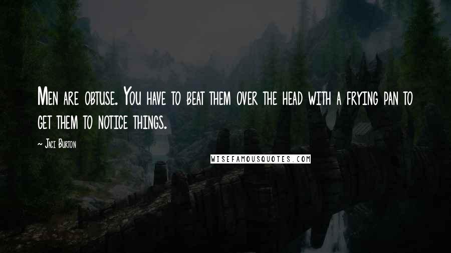 Jaci Burton Quotes: Men are obtuse. You have to beat them over the head with a frying pan to get them to notice things.