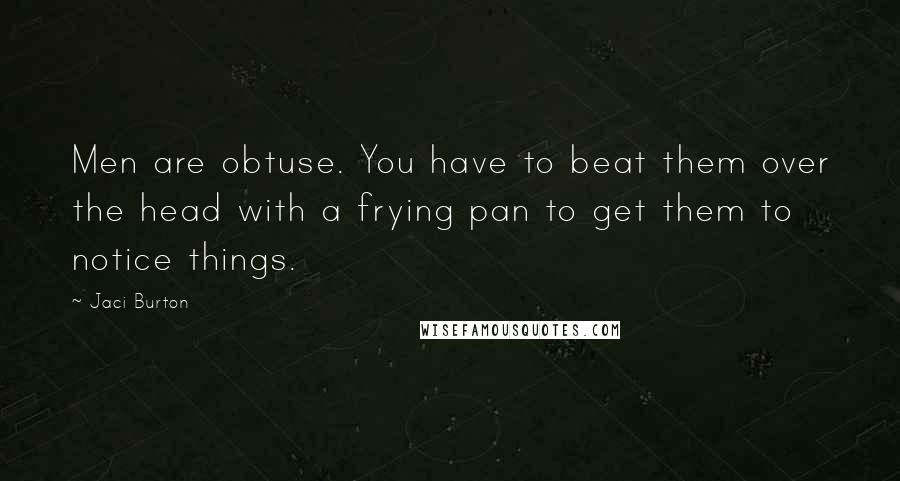 Jaci Burton Quotes: Men are obtuse. You have to beat them over the head with a frying pan to get them to notice things.