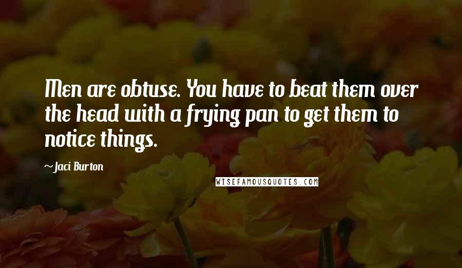 Jaci Burton Quotes: Men are obtuse. You have to beat them over the head with a frying pan to get them to notice things.