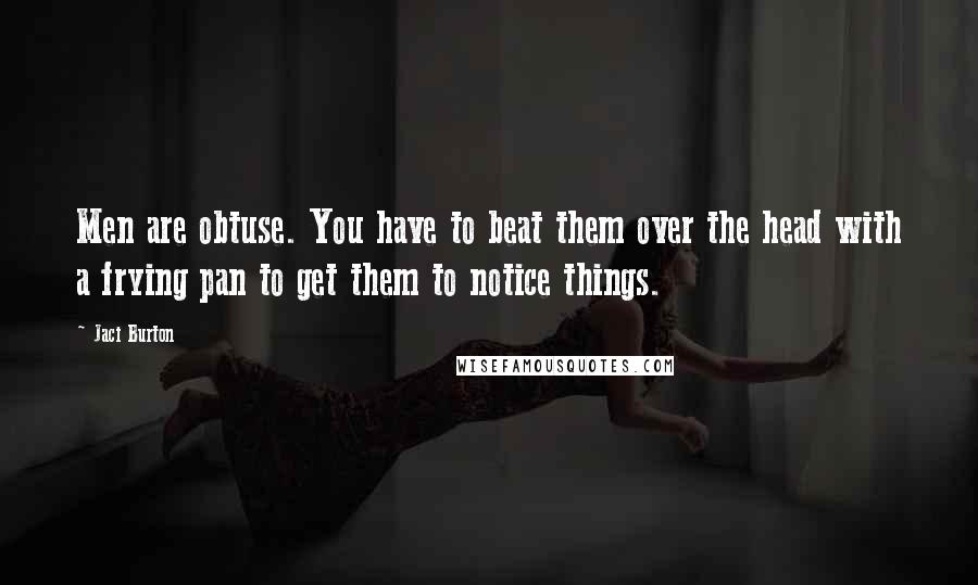 Jaci Burton Quotes: Men are obtuse. You have to beat them over the head with a frying pan to get them to notice things.