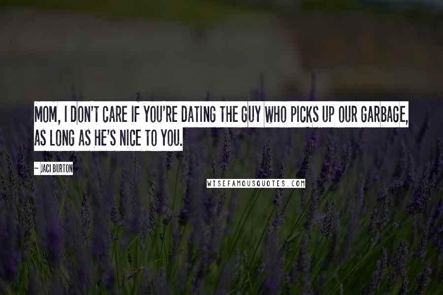 Jaci Burton Quotes: Mom, I don't care if you're dating the guy who picks up our garbage, as long as he's nice to you.