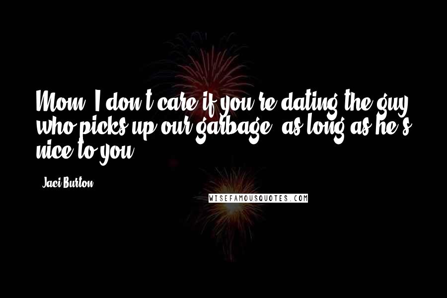 Jaci Burton Quotes: Mom, I don't care if you're dating the guy who picks up our garbage, as long as he's nice to you.