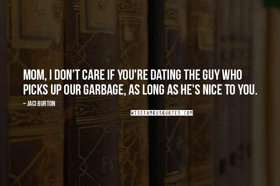 Jaci Burton Quotes: Mom, I don't care if you're dating the guy who picks up our garbage, as long as he's nice to you.