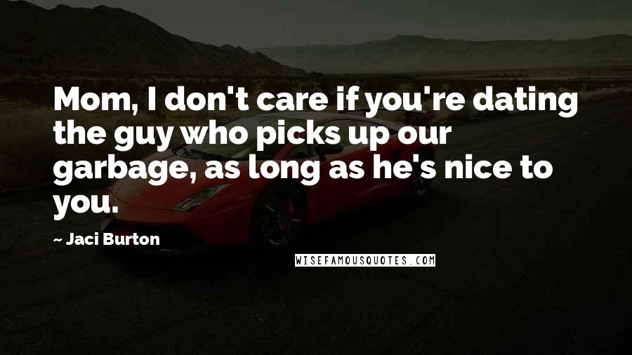 Jaci Burton Quotes: Mom, I don't care if you're dating the guy who picks up our garbage, as long as he's nice to you.