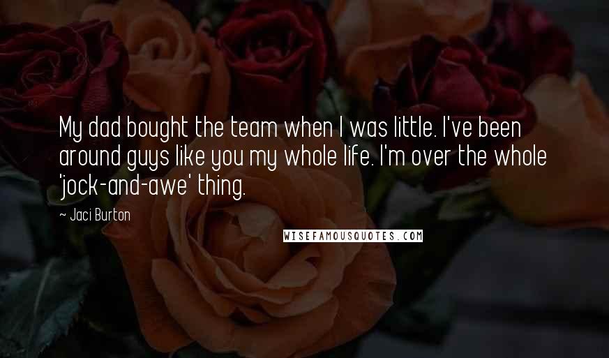 Jaci Burton Quotes: My dad bought the team when I was little. I've been around guys like you my whole life. I'm over the whole 'jock-and-awe' thing.