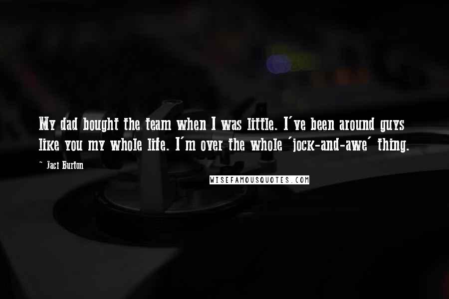 Jaci Burton Quotes: My dad bought the team when I was little. I've been around guys like you my whole life. I'm over the whole 'jock-and-awe' thing.