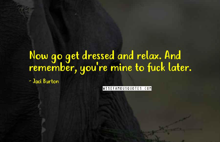 Jaci Burton Quotes: Now go get dressed and relax. And remember, you're mine to fuck later.