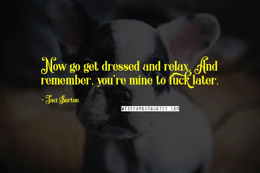 Jaci Burton Quotes: Now go get dressed and relax. And remember, you're mine to fuck later.