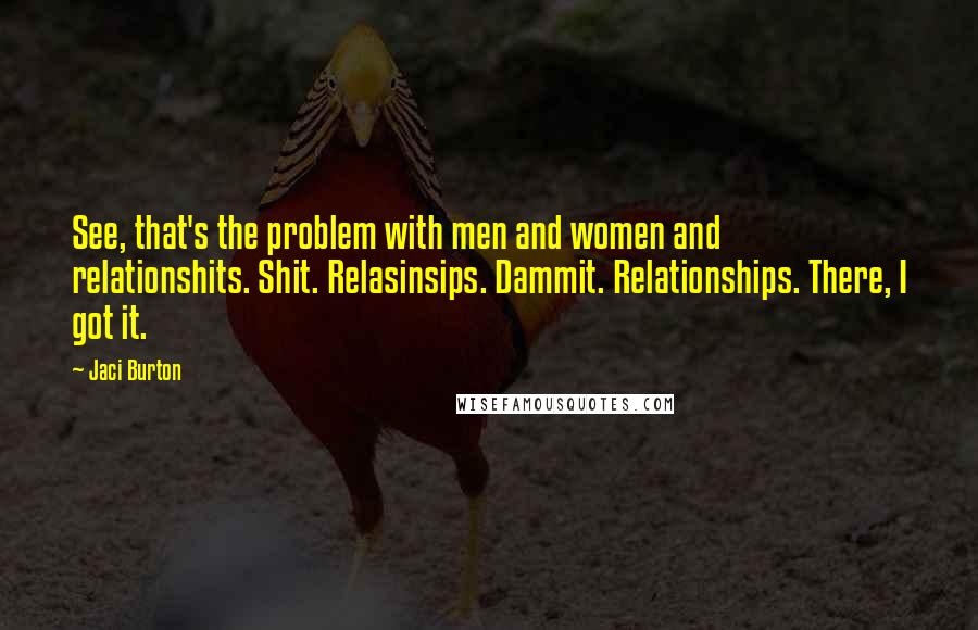 Jaci Burton Quotes: See, that's the problem with men and women and relationshits. Shit. Relasinsips. Dammit. Relationships. There, I got it.