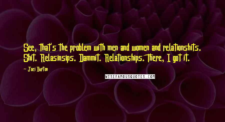 Jaci Burton Quotes: See, that's the problem with men and women and relationshits. Shit. Relasinsips. Dammit. Relationships. There, I got it.