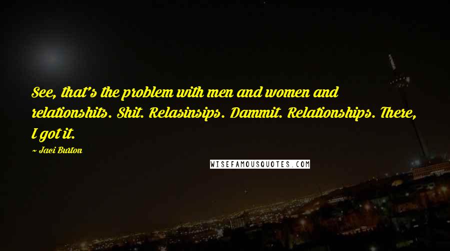 Jaci Burton Quotes: See, that's the problem with men and women and relationshits. Shit. Relasinsips. Dammit. Relationships. There, I got it.