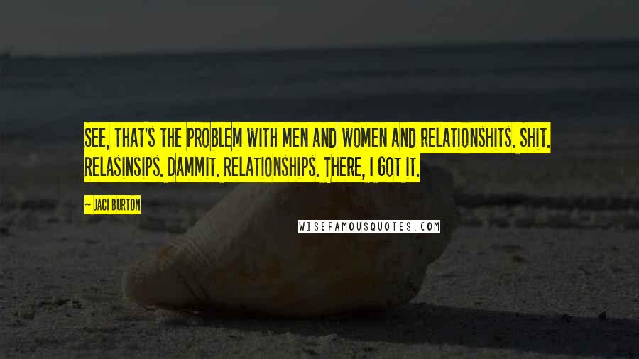 Jaci Burton Quotes: See, that's the problem with men and women and relationshits. Shit. Relasinsips. Dammit. Relationships. There, I got it.