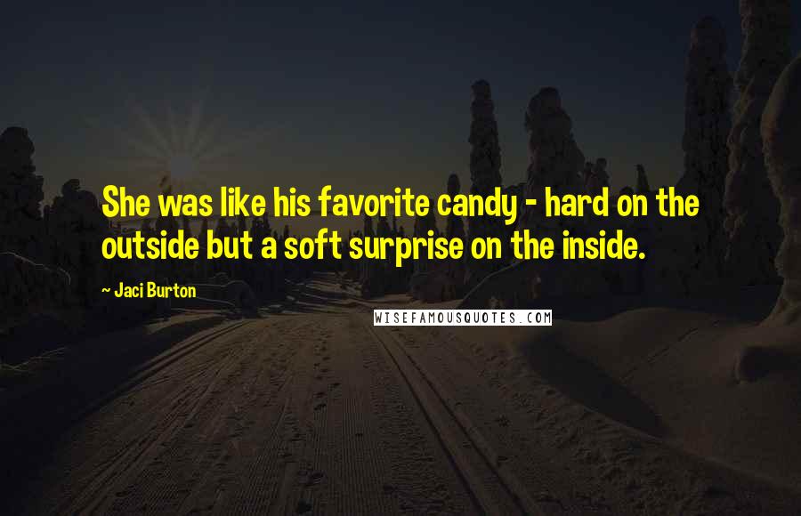 Jaci Burton Quotes: She was like his favorite candy - hard on the outside but a soft surprise on the inside.
