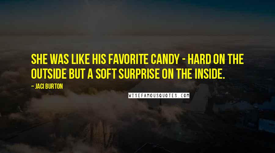 Jaci Burton Quotes: She was like his favorite candy - hard on the outside but a soft surprise on the inside.