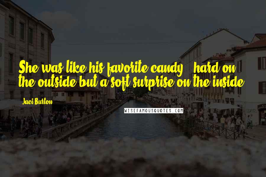 Jaci Burton Quotes: She was like his favorite candy - hard on the outside but a soft surprise on the inside.