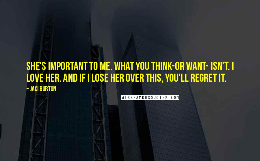 Jaci Burton Quotes: She's important to me. What you think-or want- isn't. I love her. And if I lose her over this, you'll regret it.