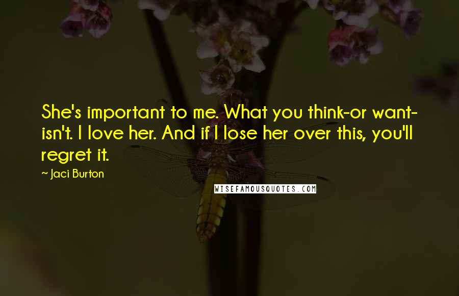 Jaci Burton Quotes: She's important to me. What you think-or want- isn't. I love her. And if I lose her over this, you'll regret it.