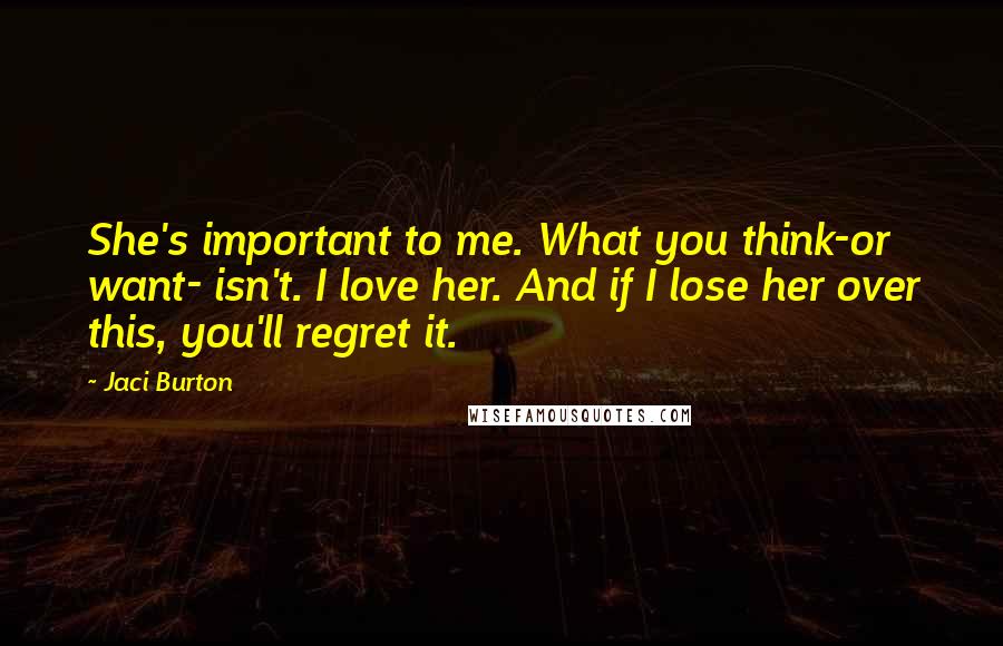 Jaci Burton Quotes: She's important to me. What you think-or want- isn't. I love her. And if I lose her over this, you'll regret it.