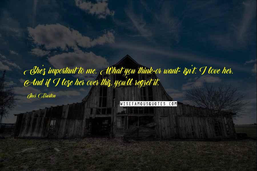 Jaci Burton Quotes: She's important to me. What you think-or want- isn't. I love her. And if I lose her over this, you'll regret it.