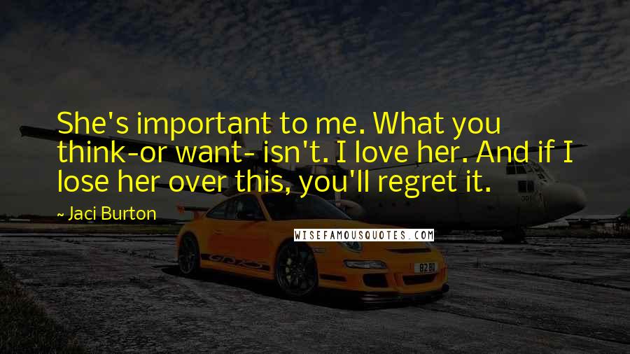 Jaci Burton Quotes: She's important to me. What you think-or want- isn't. I love her. And if I lose her over this, you'll regret it.