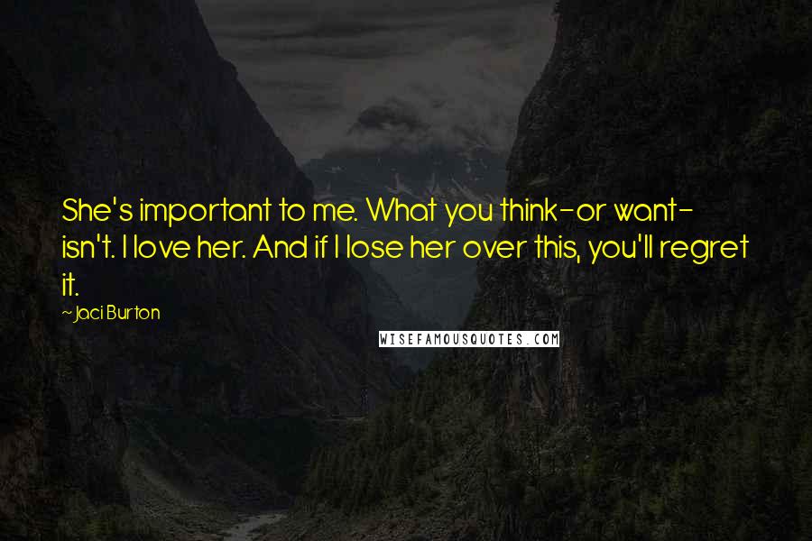 Jaci Burton Quotes: She's important to me. What you think-or want- isn't. I love her. And if I lose her over this, you'll regret it.