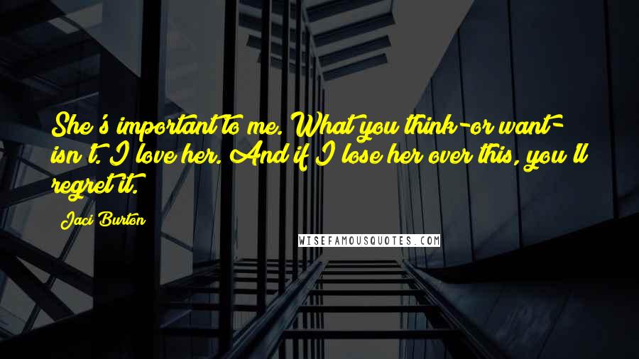 Jaci Burton Quotes: She's important to me. What you think-or want- isn't. I love her. And if I lose her over this, you'll regret it.