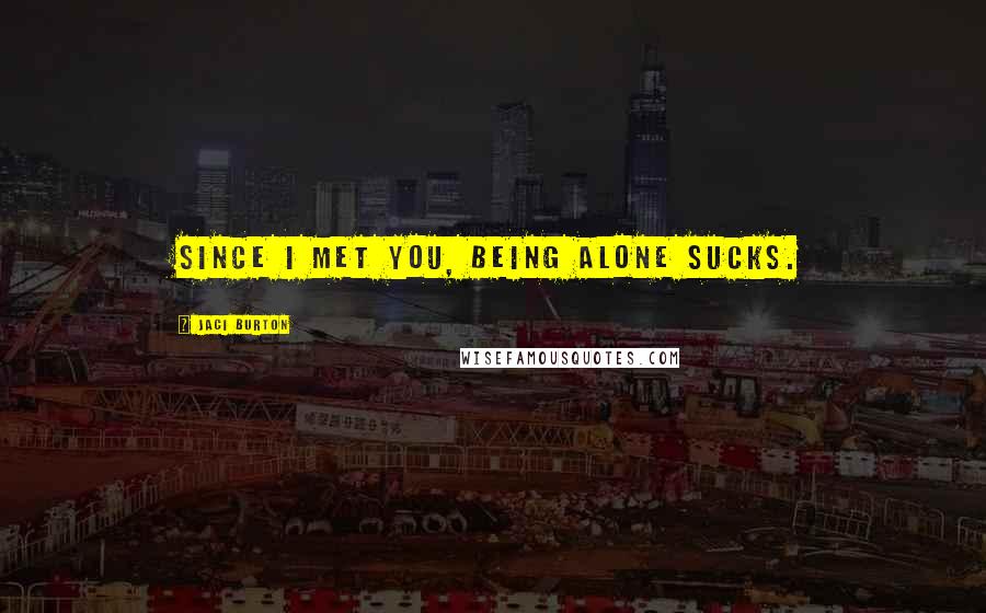 Jaci Burton Quotes: Since I met you, being alone sucks.