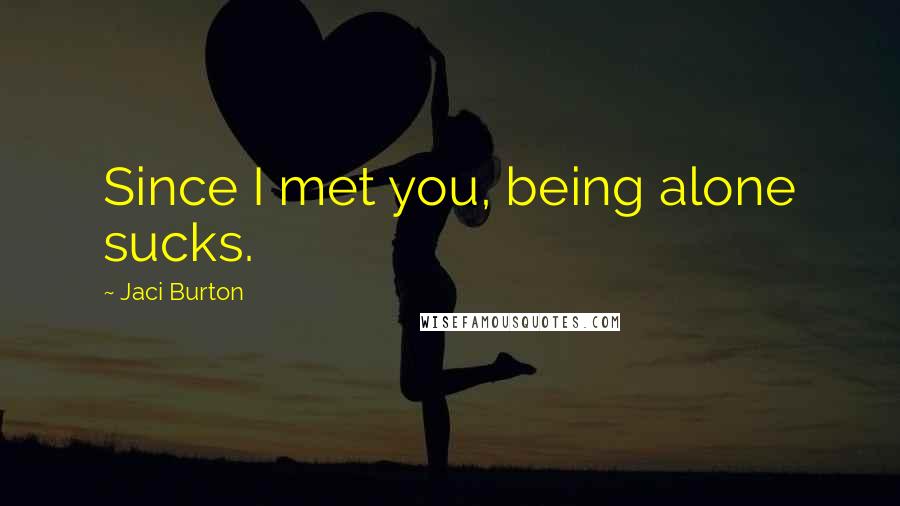 Jaci Burton Quotes: Since I met you, being alone sucks.