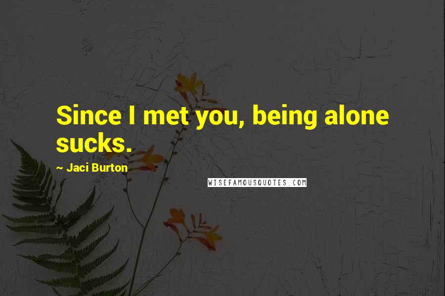 Jaci Burton Quotes: Since I met you, being alone sucks.